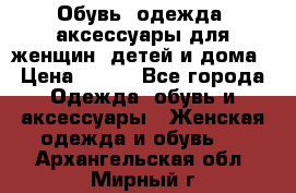 Обувь, одежда, аксессуары для женщин, детей и дома › Цена ­ 100 - Все города Одежда, обувь и аксессуары » Женская одежда и обувь   . Архангельская обл.,Мирный г.